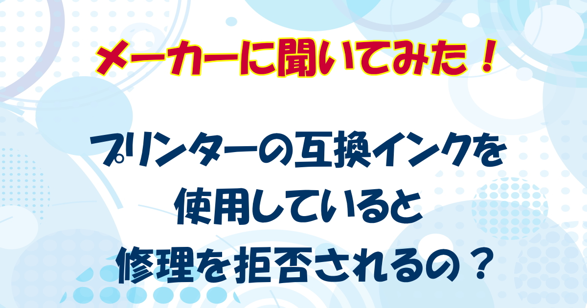 プリンターの互換インクを使っていると修理を拒否されるの？メーカーに聞いてみた！